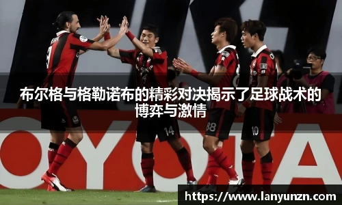 布尔格与格勒诺布的精彩对决揭示了足球战术的博弈与激情