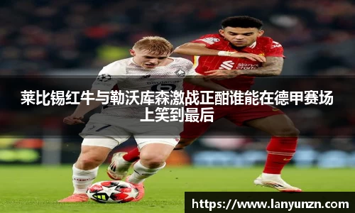 莱比锡红牛与勒沃库森激战正酣谁能在德甲赛场上笑到最后