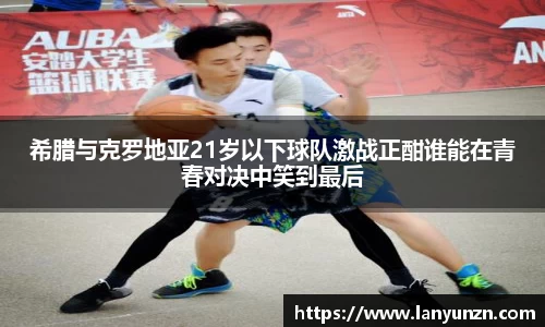 希腊与克罗地亚21岁以下球队激战正酣谁能在青春对决中笑到最后