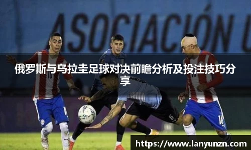 俄罗斯与乌拉圭足球对决前瞻分析及投注技巧分享